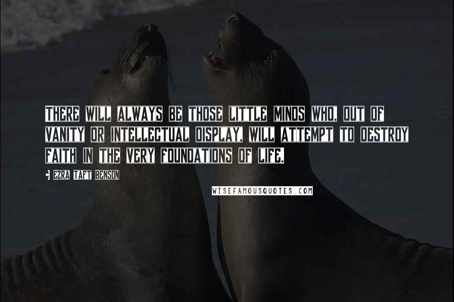 Ezra Taft Benson Quotes: There will always be those little minds who, out of vanity or intellectual display, will attempt to destroy faith in the very foundations of life.