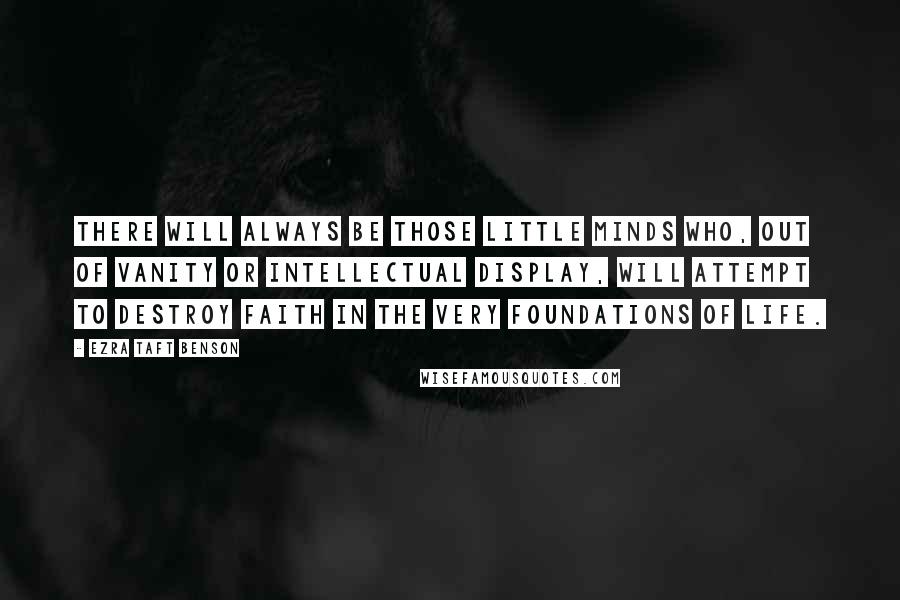 Ezra Taft Benson Quotes: There will always be those little minds who, out of vanity or intellectual display, will attempt to destroy faith in the very foundations of life.