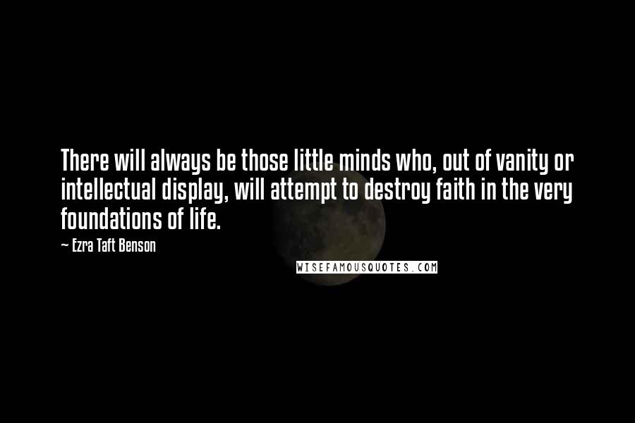 Ezra Taft Benson Quotes: There will always be those little minds who, out of vanity or intellectual display, will attempt to destroy faith in the very foundations of life.