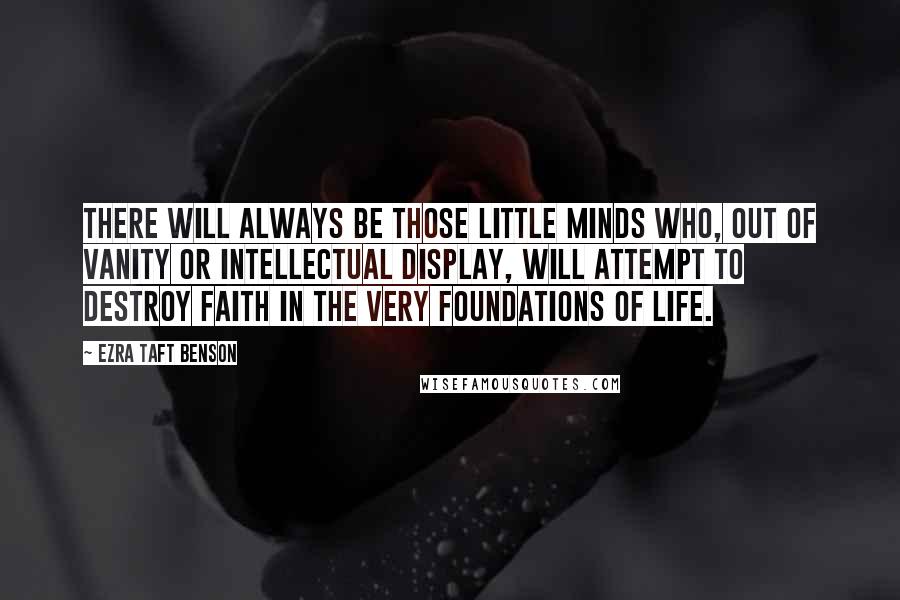 Ezra Taft Benson Quotes: There will always be those little minds who, out of vanity or intellectual display, will attempt to destroy faith in the very foundations of life.