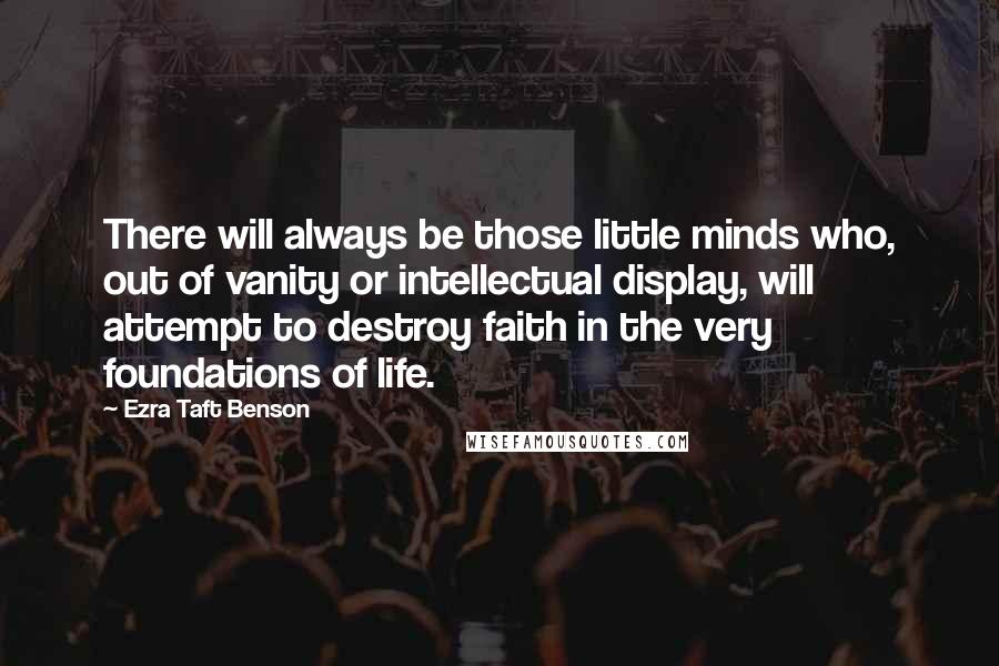 Ezra Taft Benson Quotes: There will always be those little minds who, out of vanity or intellectual display, will attempt to destroy faith in the very foundations of life.