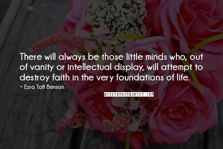Ezra Taft Benson Quotes: There will always be those little minds who, out of vanity or intellectual display, will attempt to destroy faith in the very foundations of life.