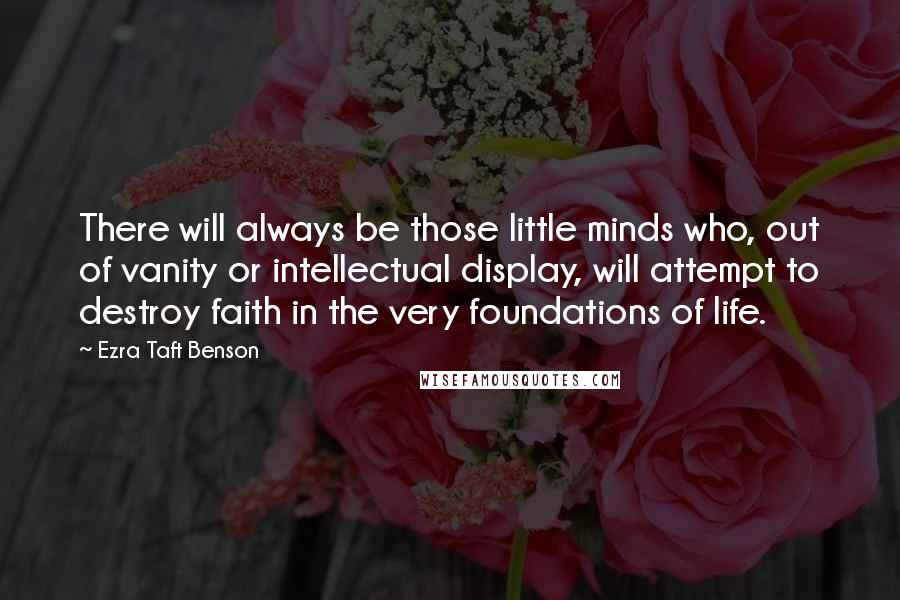 Ezra Taft Benson Quotes: There will always be those little minds who, out of vanity or intellectual display, will attempt to destroy faith in the very foundations of life.