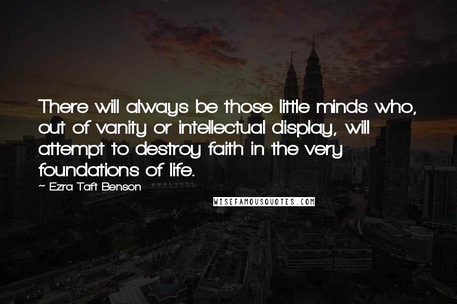 Ezra Taft Benson Quotes: There will always be those little minds who, out of vanity or intellectual display, will attempt to destroy faith in the very foundations of life.