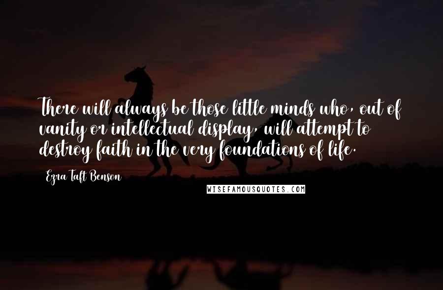 Ezra Taft Benson Quotes: There will always be those little minds who, out of vanity or intellectual display, will attempt to destroy faith in the very foundations of life.