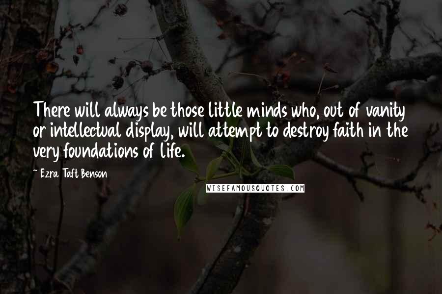 Ezra Taft Benson Quotes: There will always be those little minds who, out of vanity or intellectual display, will attempt to destroy faith in the very foundations of life.