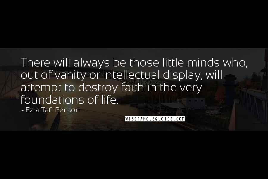 Ezra Taft Benson Quotes: There will always be those little minds who, out of vanity or intellectual display, will attempt to destroy faith in the very foundations of life.