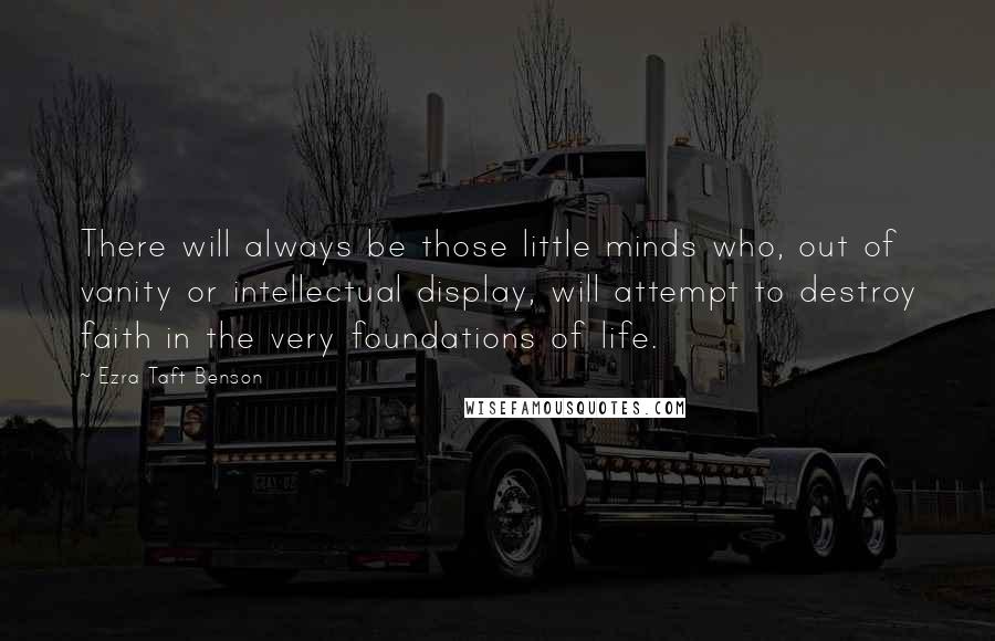 Ezra Taft Benson Quotes: There will always be those little minds who, out of vanity or intellectual display, will attempt to destroy faith in the very foundations of life.