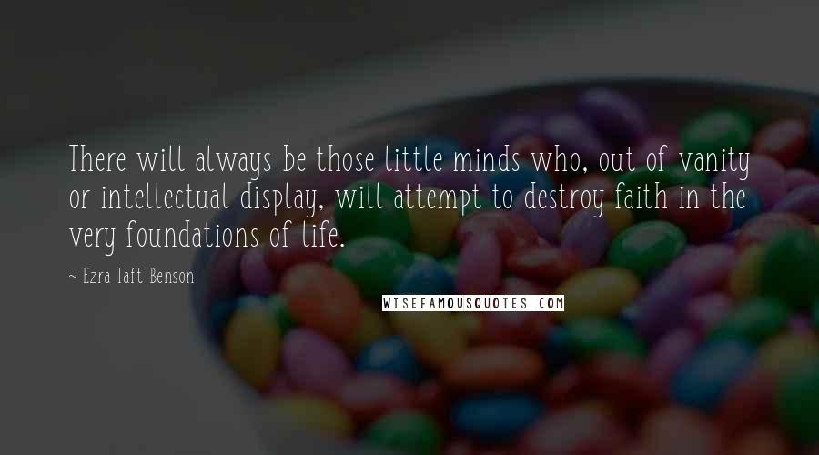 Ezra Taft Benson Quotes: There will always be those little minds who, out of vanity or intellectual display, will attempt to destroy faith in the very foundations of life.