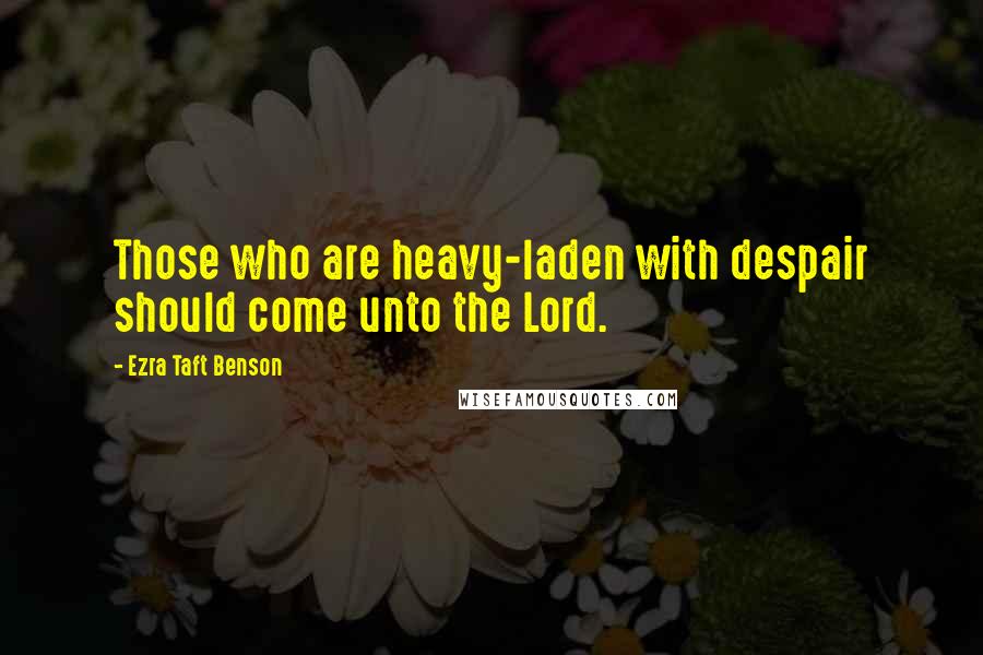 Ezra Taft Benson Quotes: Those who are heavy-laden with despair should come unto the Lord.