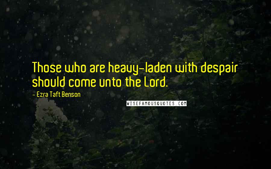 Ezra Taft Benson Quotes: Those who are heavy-laden with despair should come unto the Lord.