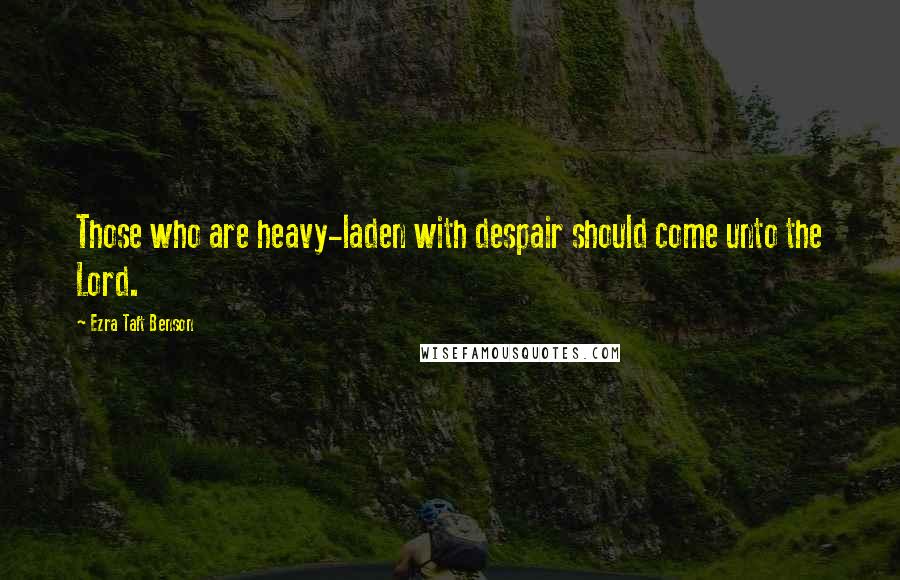 Ezra Taft Benson Quotes: Those who are heavy-laden with despair should come unto the Lord.