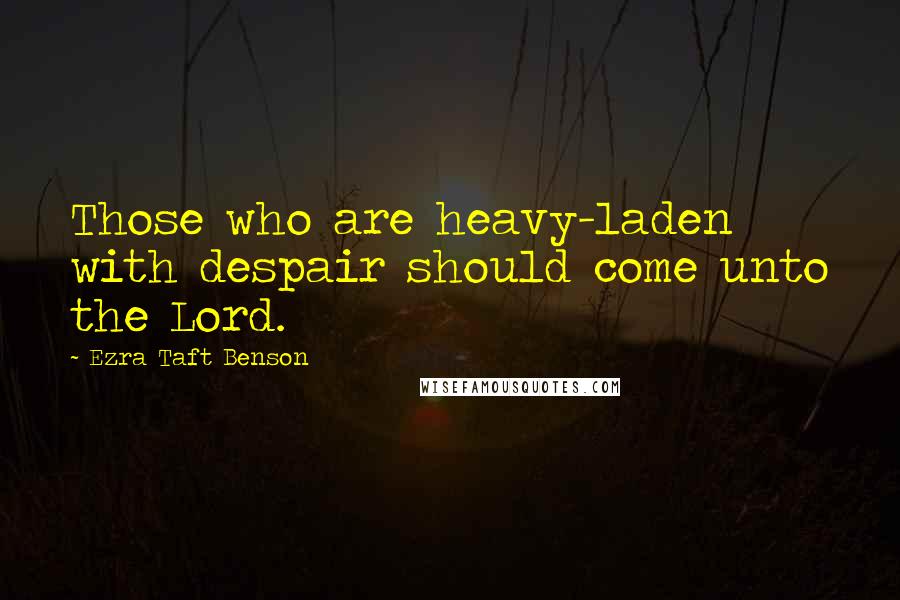 Ezra Taft Benson Quotes: Those who are heavy-laden with despair should come unto the Lord.