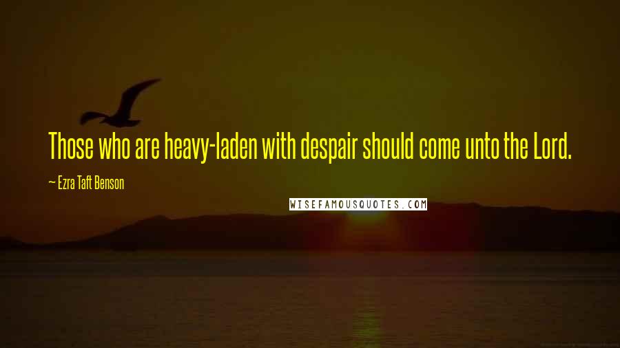 Ezra Taft Benson Quotes: Those who are heavy-laden with despair should come unto the Lord.