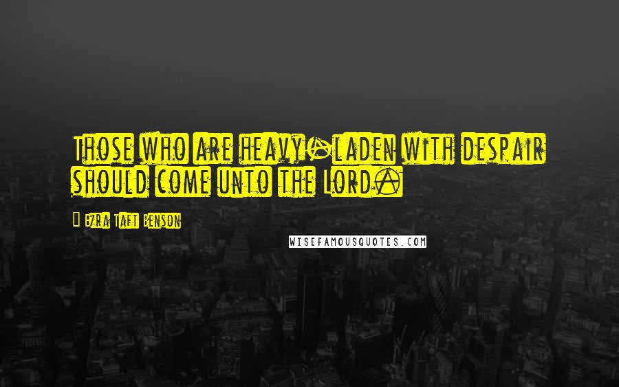 Ezra Taft Benson Quotes: Those who are heavy-laden with despair should come unto the Lord.