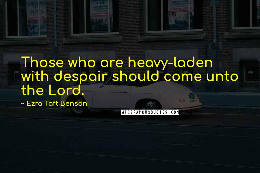 Ezra Taft Benson Quotes: Those who are heavy-laden with despair should come unto the Lord.