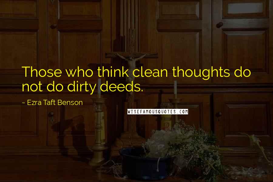 Ezra Taft Benson Quotes: Those who think clean thoughts do not do dirty deeds.