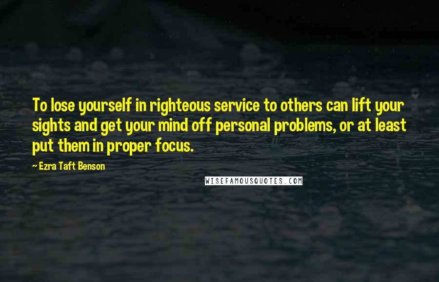 Ezra Taft Benson Quotes: To lose yourself in righteous service to others can lift your sights and get your mind off personal problems, or at least put them in proper focus.