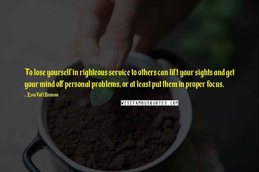 Ezra Taft Benson Quotes: To lose yourself in righteous service to others can lift your sights and get your mind off personal problems, or at least put them in proper focus.