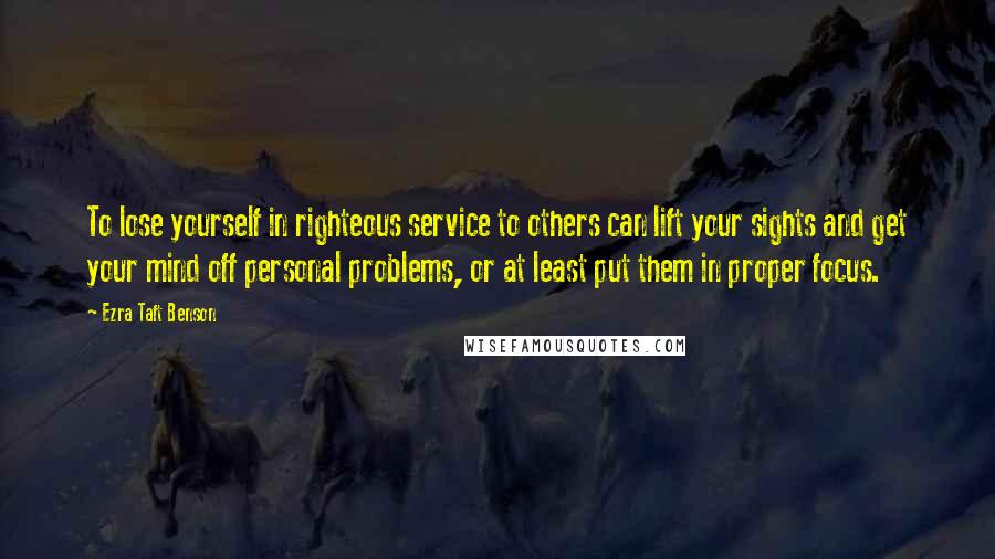 Ezra Taft Benson Quotes: To lose yourself in righteous service to others can lift your sights and get your mind off personal problems, or at least put them in proper focus.