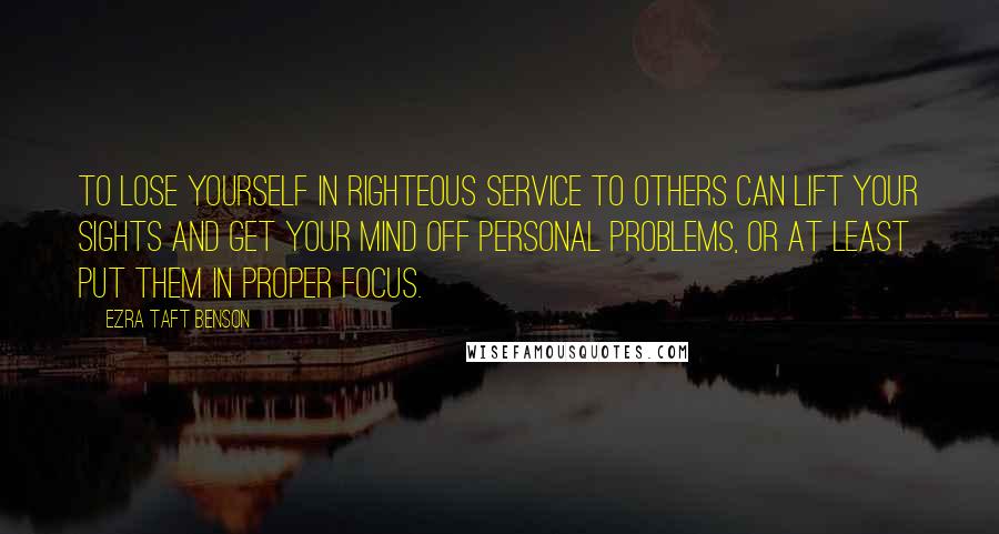 Ezra Taft Benson Quotes: To lose yourself in righteous service to others can lift your sights and get your mind off personal problems, or at least put them in proper focus.