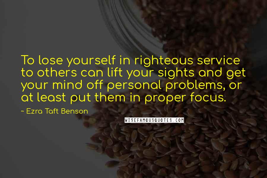 Ezra Taft Benson Quotes: To lose yourself in righteous service to others can lift your sights and get your mind off personal problems, or at least put them in proper focus.