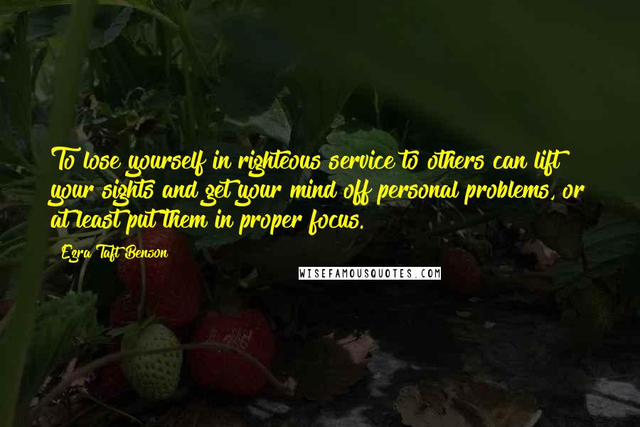 Ezra Taft Benson Quotes: To lose yourself in righteous service to others can lift your sights and get your mind off personal problems, or at least put them in proper focus.