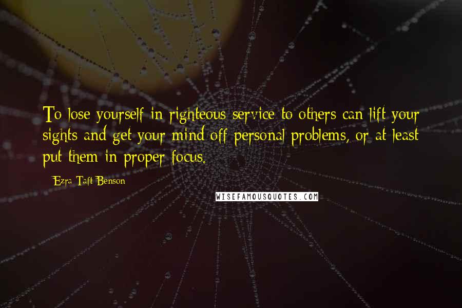 Ezra Taft Benson Quotes: To lose yourself in righteous service to others can lift your sights and get your mind off personal problems, or at least put them in proper focus.