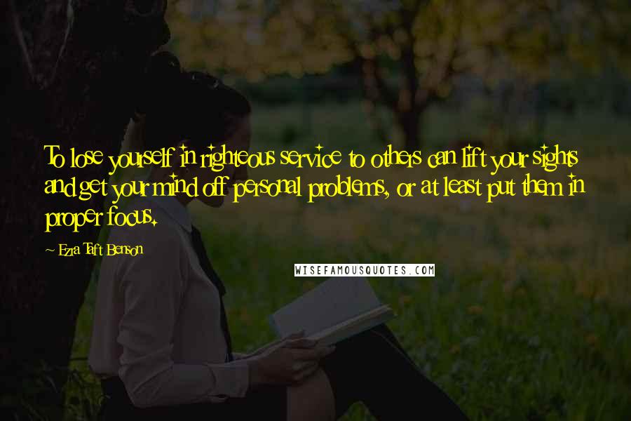 Ezra Taft Benson Quotes: To lose yourself in righteous service to others can lift your sights and get your mind off personal problems, or at least put them in proper focus.