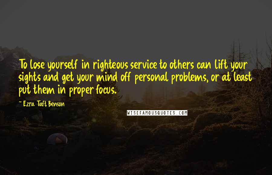 Ezra Taft Benson Quotes: To lose yourself in righteous service to others can lift your sights and get your mind off personal problems, or at least put them in proper focus.