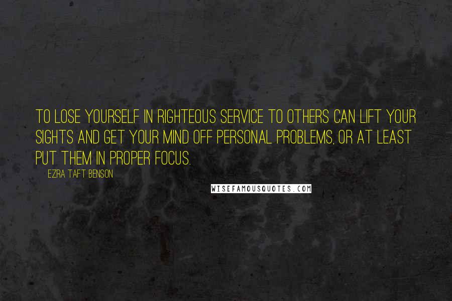 Ezra Taft Benson Quotes: To lose yourself in righteous service to others can lift your sights and get your mind off personal problems, or at least put them in proper focus.