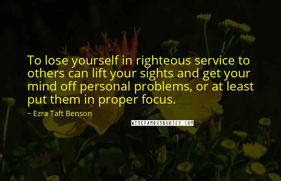 Ezra Taft Benson Quotes: To lose yourself in righteous service to others can lift your sights and get your mind off personal problems, or at least put them in proper focus.