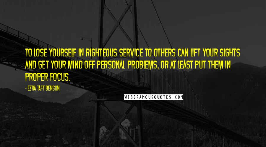 Ezra Taft Benson Quotes: To lose yourself in righteous service to others can lift your sights and get your mind off personal problems, or at least put them in proper focus.