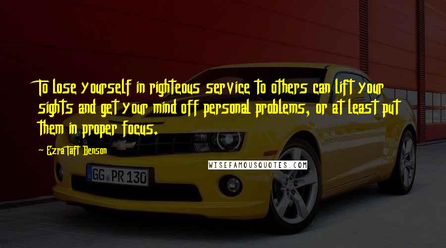 Ezra Taft Benson Quotes: To lose yourself in righteous service to others can lift your sights and get your mind off personal problems, or at least put them in proper focus.