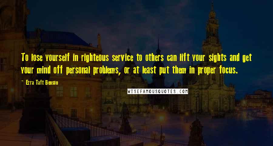 Ezra Taft Benson Quotes: To lose yourself in righteous service to others can lift your sights and get your mind off personal problems, or at least put them in proper focus.
