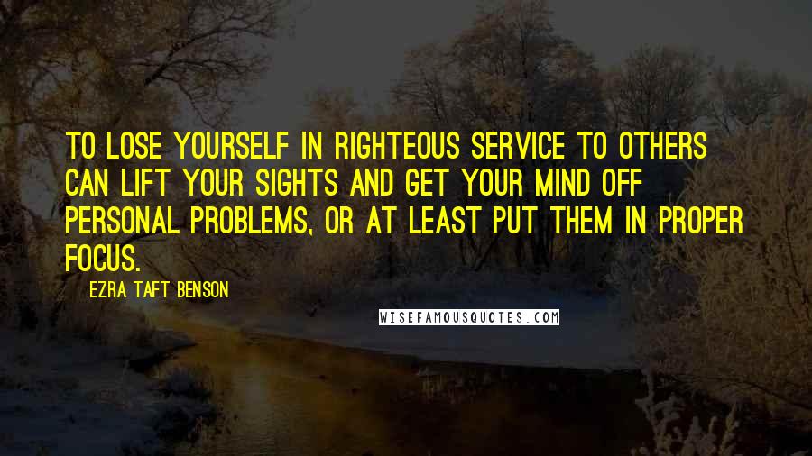 Ezra Taft Benson Quotes: To lose yourself in righteous service to others can lift your sights and get your mind off personal problems, or at least put them in proper focus.