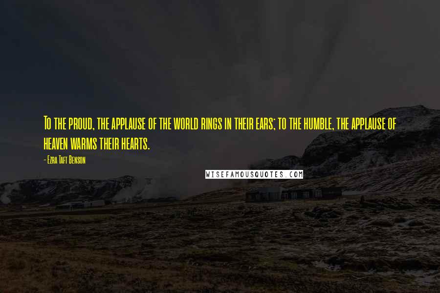 Ezra Taft Benson Quotes: To the proud, the applause of the world rings in their ears; to the humble, the applause of heaven warms their hearts.