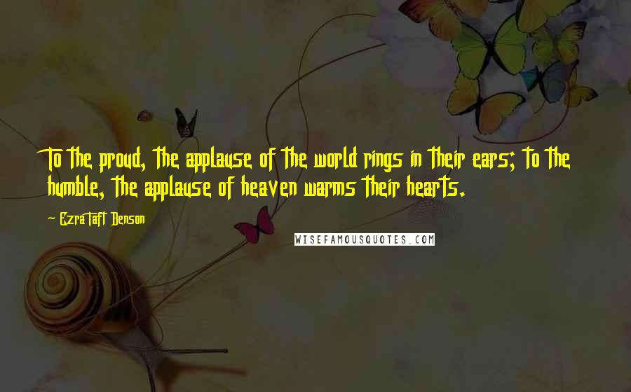 Ezra Taft Benson Quotes: To the proud, the applause of the world rings in their ears; to the humble, the applause of heaven warms their hearts.