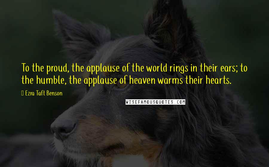 Ezra Taft Benson Quotes: To the proud, the applause of the world rings in their ears; to the humble, the applause of heaven warms their hearts.