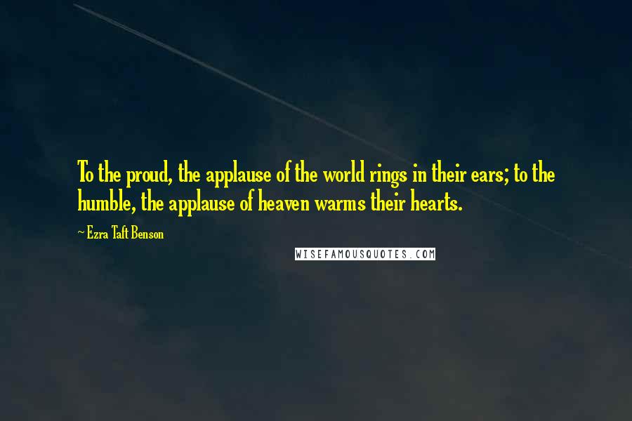 Ezra Taft Benson Quotes: To the proud, the applause of the world rings in their ears; to the humble, the applause of heaven warms their hearts.