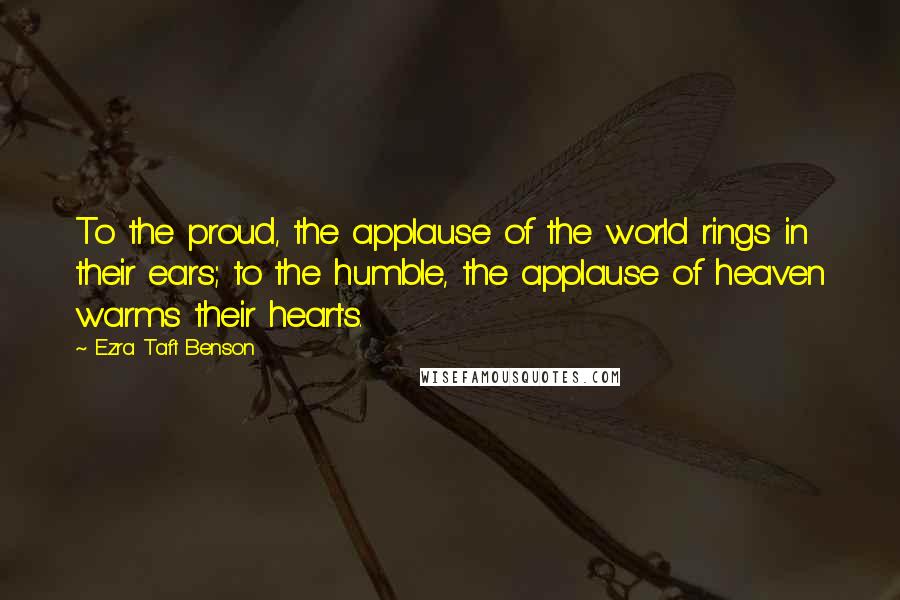 Ezra Taft Benson Quotes: To the proud, the applause of the world rings in their ears; to the humble, the applause of heaven warms their hearts.