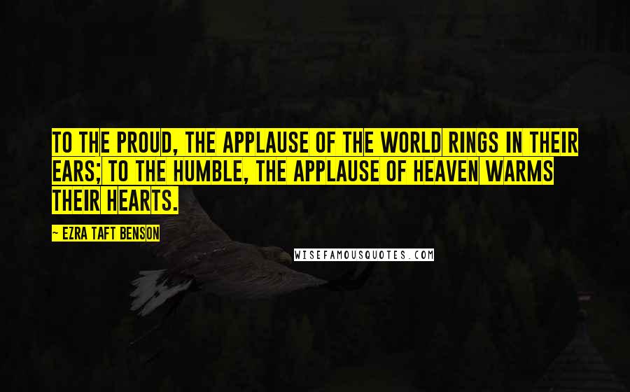 Ezra Taft Benson Quotes: To the proud, the applause of the world rings in their ears; to the humble, the applause of heaven warms their hearts.