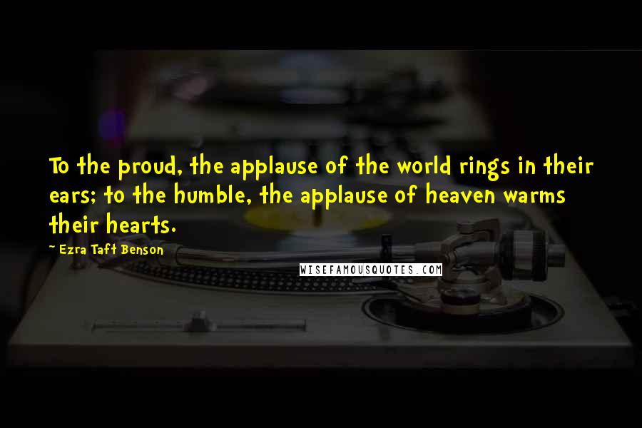 Ezra Taft Benson Quotes: To the proud, the applause of the world rings in their ears; to the humble, the applause of heaven warms their hearts.