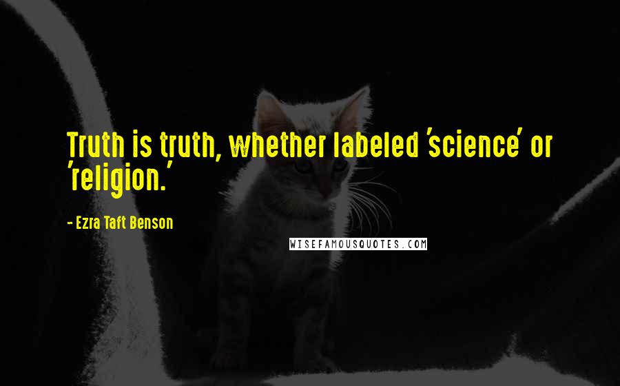 Ezra Taft Benson Quotes: Truth is truth, whether labeled 'science' or 'religion.'