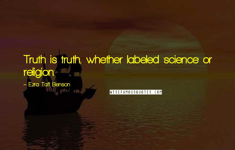 Ezra Taft Benson Quotes: Truth is truth, whether labeled 'science' or 'religion.'