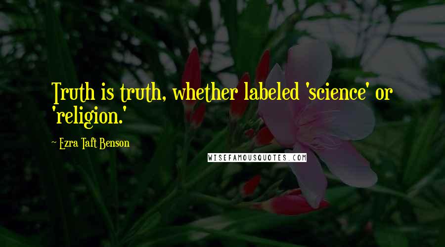 Ezra Taft Benson Quotes: Truth is truth, whether labeled 'science' or 'religion.'