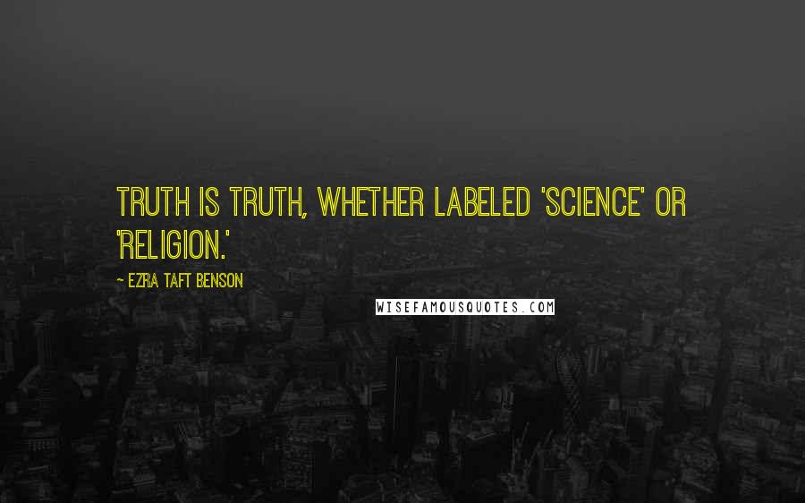 Ezra Taft Benson Quotes: Truth is truth, whether labeled 'science' or 'religion.'