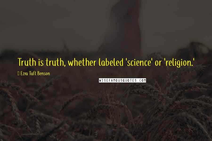 Ezra Taft Benson Quotes: Truth is truth, whether labeled 'science' or 'religion.'