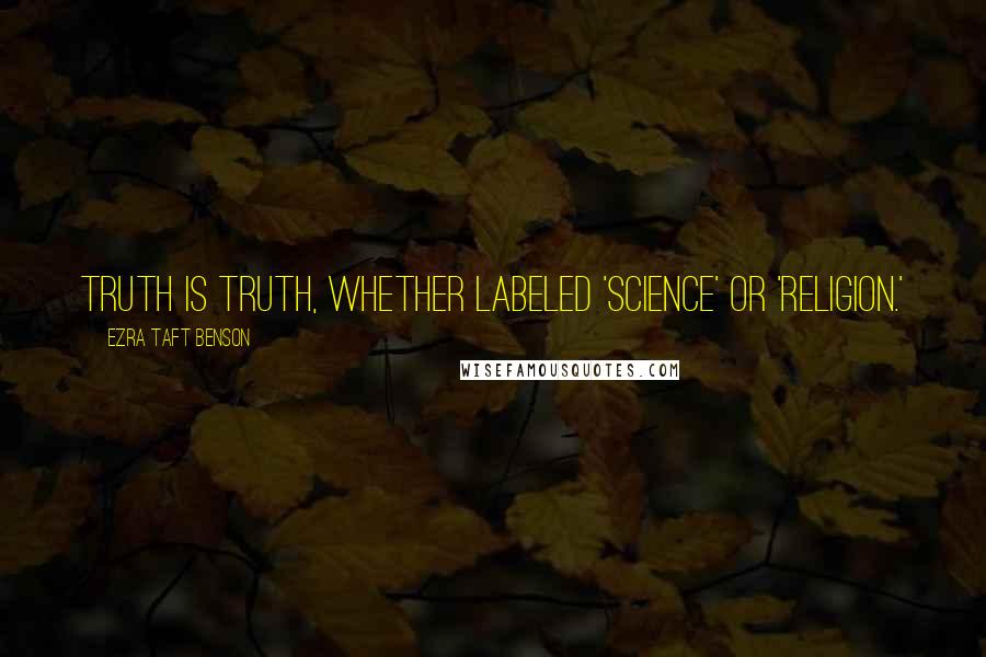 Ezra Taft Benson Quotes: Truth is truth, whether labeled 'science' or 'religion.'