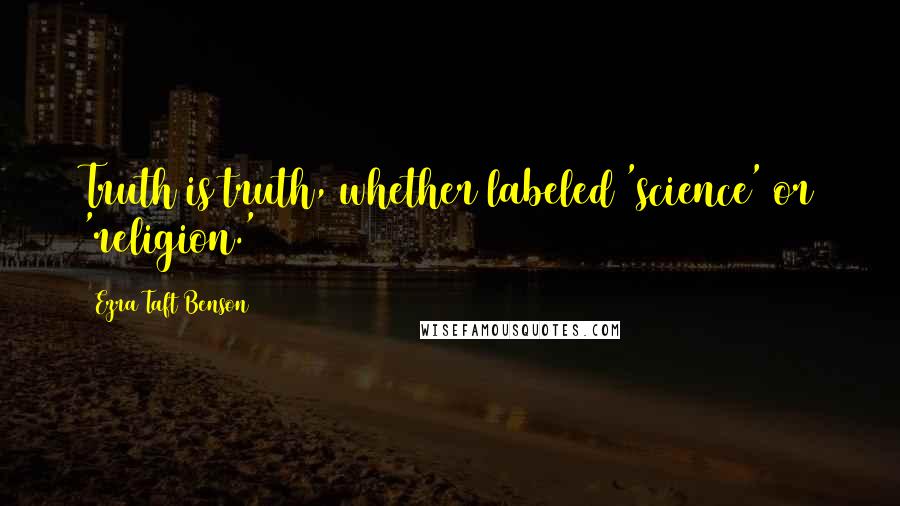 Ezra Taft Benson Quotes: Truth is truth, whether labeled 'science' or 'religion.'